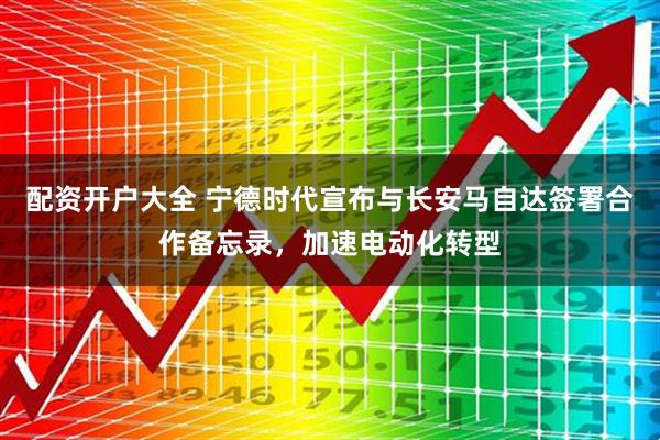 配资开户大全 宁德时代宣布与长安马自达签署合作备忘录，加速电动化转型
