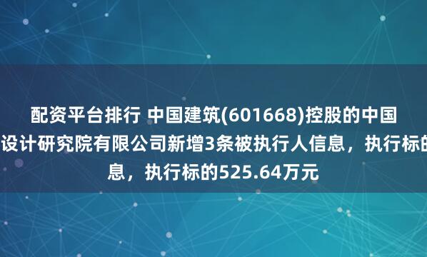配资平台排行 中国建筑(601668)控股的中国市政工程西北设计研究院有限公司新增3条被执行人信息，执行标的525.64万元
