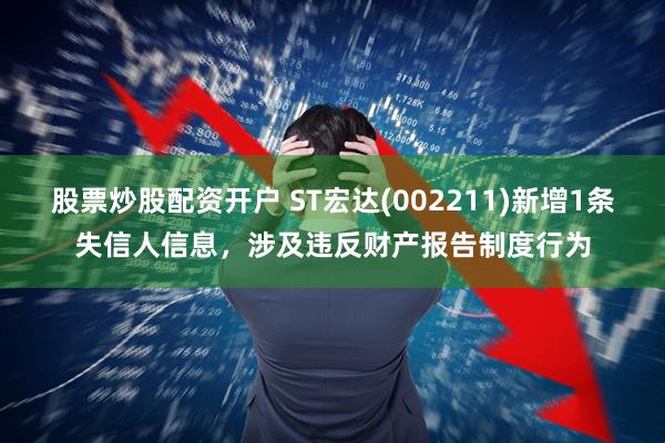 股票炒股配资开户 ST宏达(002211)新增1条失信人信息，涉及违反财产报告制度行为