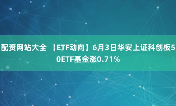 配资网站大全 【ETF动向】6月3日华安上证科创板50ETF基金涨0.71%
