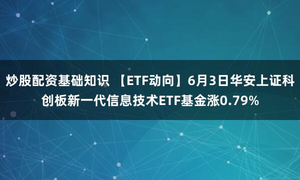 炒股配资基础知识 【ETF动向】6月3日华安上证科创板新一代信息技术ETF基金涨0.79%