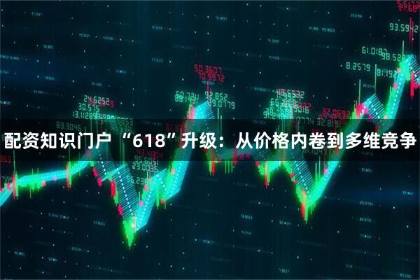 配资知识门户 “618”升级：从价格内卷到多维竞争