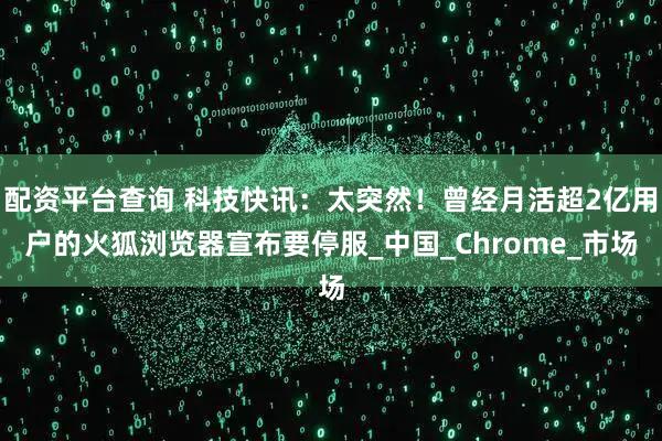 配资平台查询 科技快讯：太突然！曾经月活超2亿用户的火狐浏览器宣布要停服_中国_Chrome_市场
