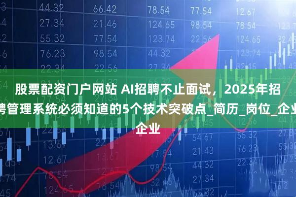 股票配资门户网站 AI招聘不止面试，2025年招聘管理系统必须知道的5个技术突破点_简历_岗位_企业