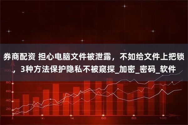 券商配资 担心电脑文件被泄露，不如给文件上把锁，3种方法保护隐私不被窥探_加密_密码_软件