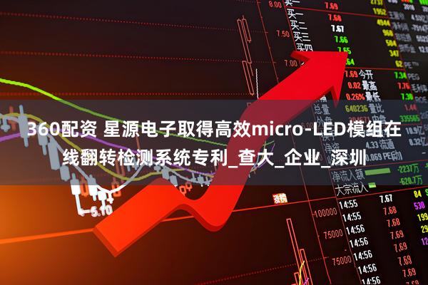 360配资 星源电子取得高效micro-LED模组在线翻转检测系统专利_查大_企业_深圳