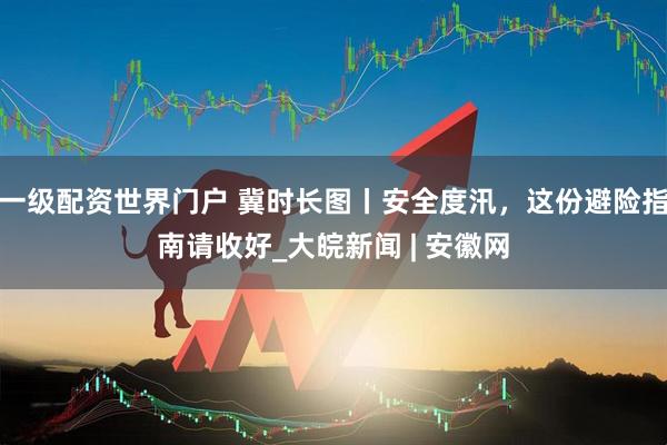 一级配资世界门户 冀时长图丨安全度汛，这份避险指南请收好_大皖新闻 | 安徽网