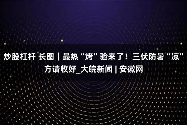 炒股杠杆 长图｜最热“烤”验来了！三伏防暑“凉”方请收好_大皖新闻 | 安徽网