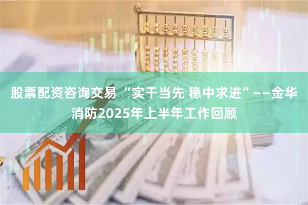 股票配资咨询交易 “实干当先 稳中求进”——金华消防2025年上半年工作回顾