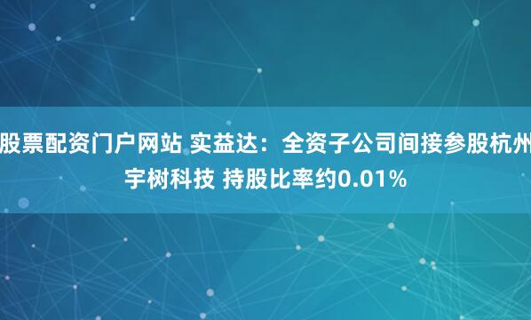 股票配资门户网站 实益达：全资子公司间接参股杭州宇树科技 持股比率约0.01%