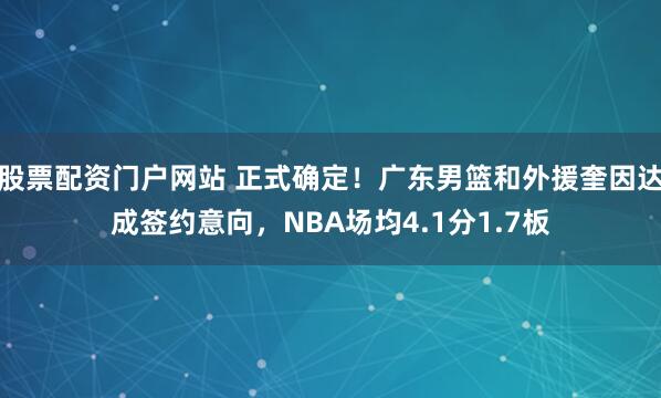 股票配资门户网站 正式确定！广东男篮和外援奎因达成签约意向，NBA场均4.1分1.7板