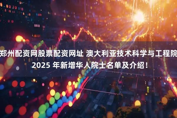 郑州配资网股票配资网址 澳大利亚技术科学与工程院 2025 年新增华人院士名单及介绍！
