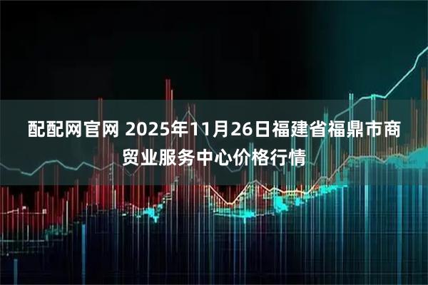 配配网官网 2025年11月26日福建省福鼎市商贸业服务中心价格行情