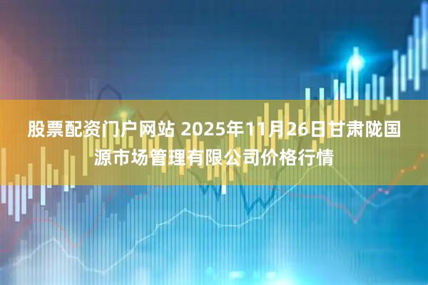 股票配资门户网站 2025年11月26日甘肃陇国源市场管理有限公司价格行情