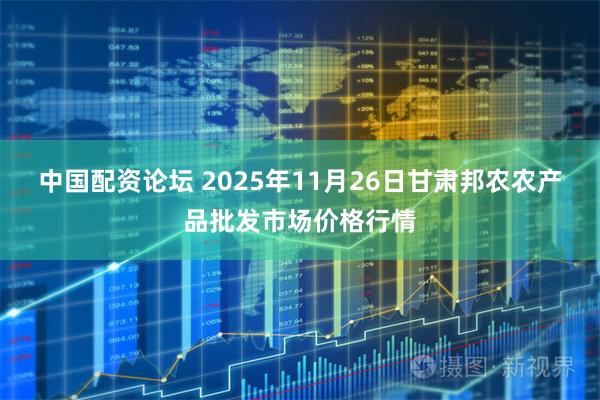 中国配资论坛 2025年11月26日甘肃邦农农产品批发市场价格行情