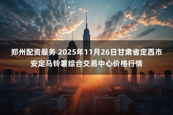 郑州配资服务 2025年11月26日甘肃省定西市安定马铃薯综合交易中心价格行情