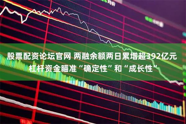 股票配资论坛官网 两融余额两日累增超392亿元 杠杆资金瞄准“确定性”和“成长性”