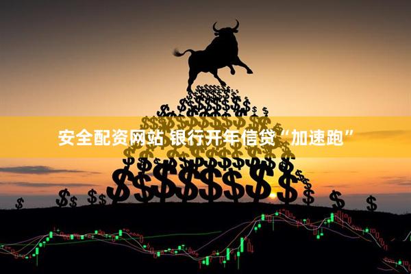 安全配资网站 银行开年信贷“加速跑”